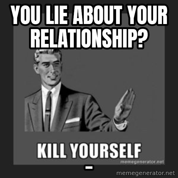 kill yourself guy meme: You lie about your relationship? / _