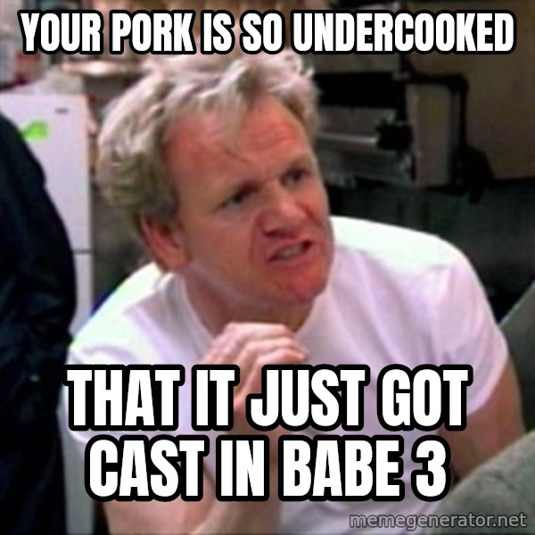 Gordon Ramsay meme: Your pork is so undercooked / That it just got cast in babe 3