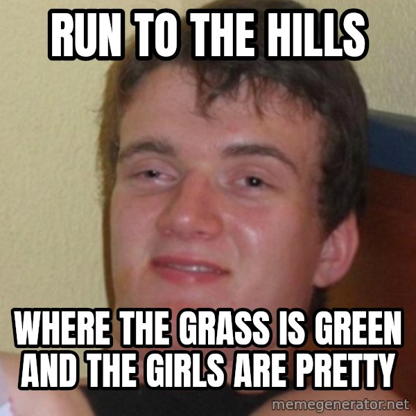 Stoner Stanley meme: RUN TO THE HILLS / WHERE the GRASS IS GREEN AND THE GIRLS ARE PRETTY