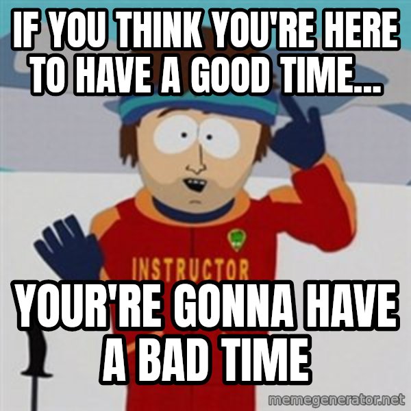 SouthPark Bad Time meme meme: If you think you're here to have a good time... / Your're gonna have a bad time