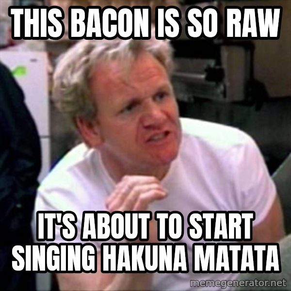 Gordon Ramsay meme: This bacon is so raw / It's about to start singing hakuna matata