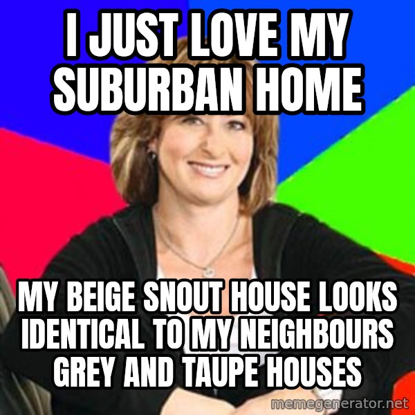 Sheltering Suburban Mom meme: i just love my suburban home / my beige snout house looks identical to my neighbours grey and taupe houses