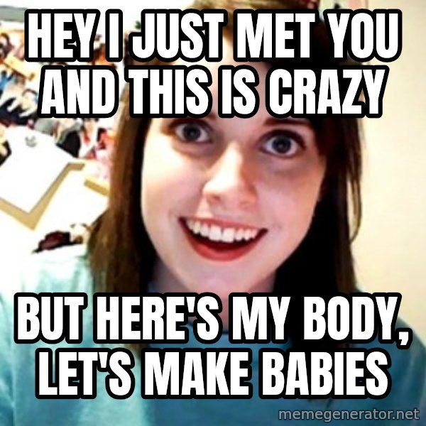 Overly Obsessed Girlfriend meme: hey i just met you and this is crazy / but here's my body, let's make babies