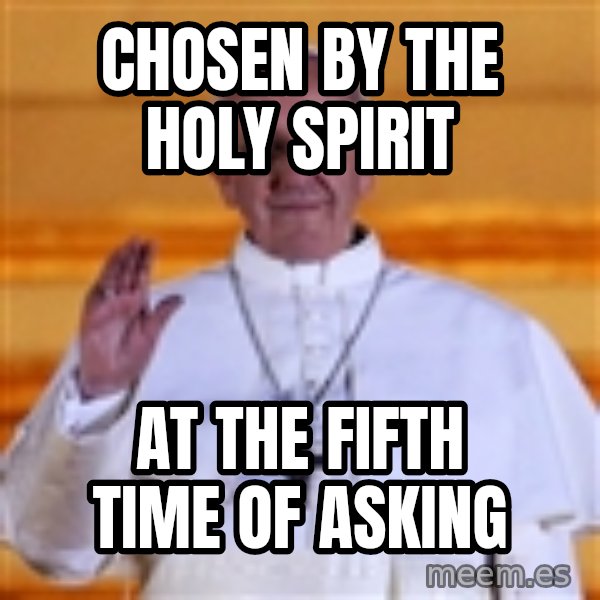 Pope Francis 1st meme: CHOSEN BY THE HOLY SPIRIT / AT THE FIFTH TIME OF ASKING