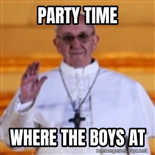 Pope Francis 1st meme: Party  time / Where the boys at