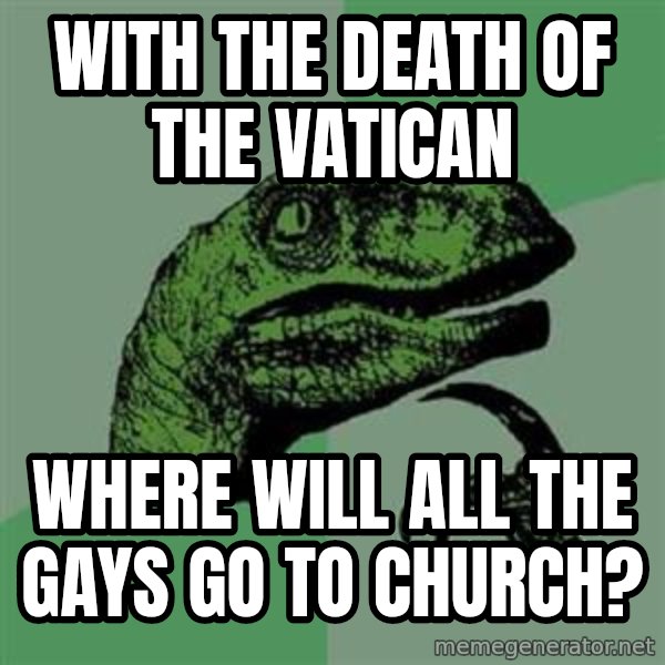 Philosoraptor meme: WITH THE DEATH OF THE VATICAN / WHERE WILL ALL THE GAYS GO TO CHURCH?