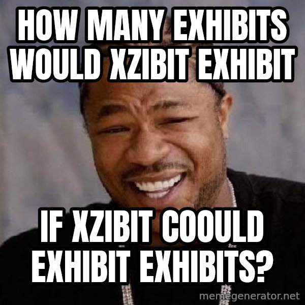 Yo Dawg meme: how many exhibits would xzibit exhibit / if xzibit coould exhibit exhibits?