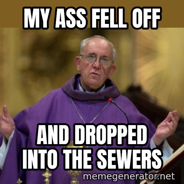 Pope Francis meme: My ass fell off / and dropped into the sewers