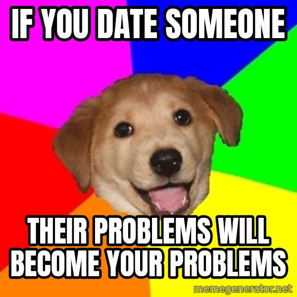 Advice Dog meme: if you date someone / their problems will become your problems