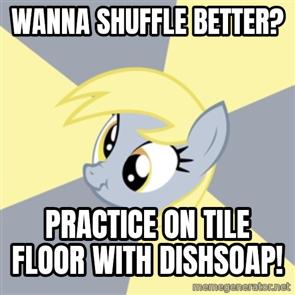 Badvice Derpy meme: wanna shuffle better? / practice on tile floor with dishsoap!