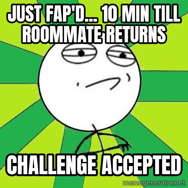 Challenge Accepted 2 meme: just fap'd... 10 min till roommate returns / challenge accepted