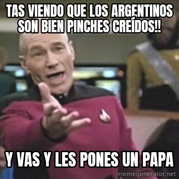 Captain Picard meme: TAS VIENDO QUE LOS ARGENTINOS SON BIEN PINCHES CREÍDOS!! / Y VAS Y LES PONES UN PAPA