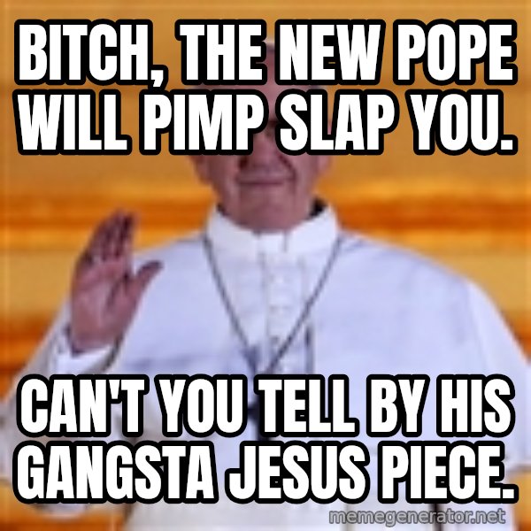 Pope Francis 1st meme: Bitch,  the new pope will Pimp SLap you. / Can't you tell by his gangsta Jesus piece.