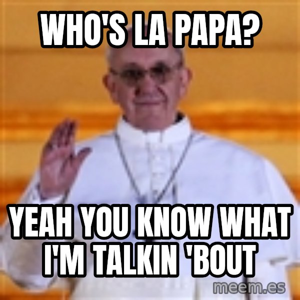 Pope Francis 1st meme: Who's la papa? / yeah you know what I'm talkin 'bout