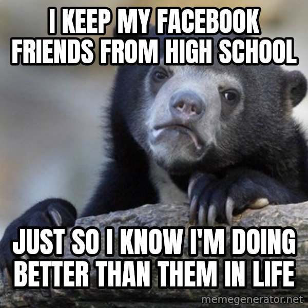 Confession Bear meme: I keep my facebook friends from high school / just so I know i'm doing better than them in life