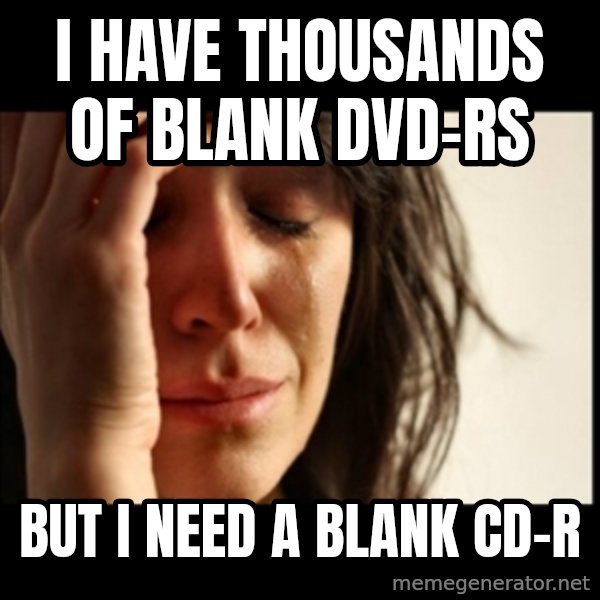 First World Problems meme: I HAVE THOUSANDS OF BLANK DVD-Rs / BUT I NEED A BLANK CD-R