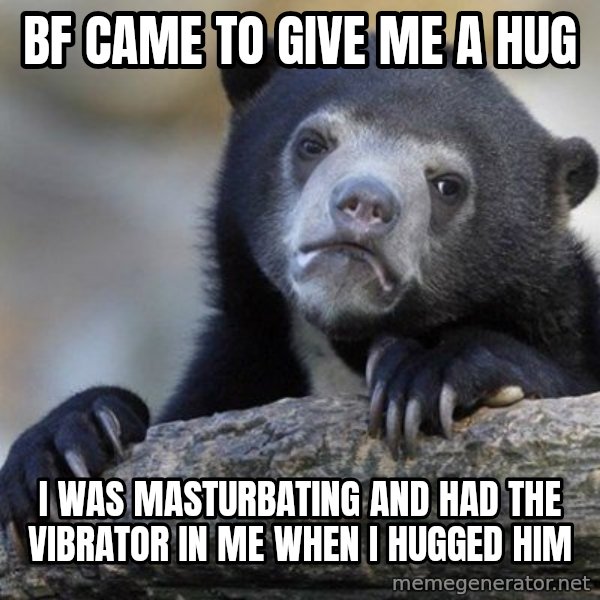 Confession Bear meme: Bf came to give me a hug / I was masturbating and had the vibrator in me when i hugged him
