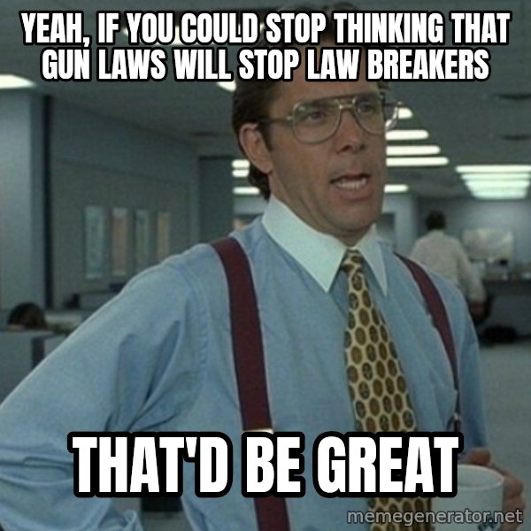 Office Space That Would Be Great meme: yeah, if you could stop thinking that gun laws will stop law breakers / that'd be great