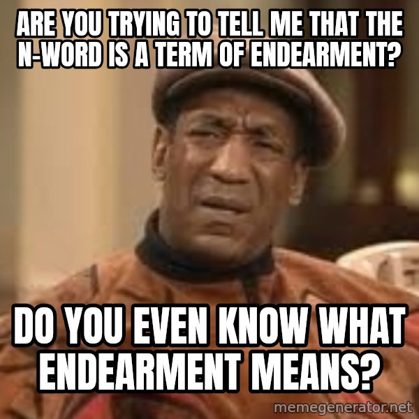 Confused Bill Cosby  meme: are you trying to tell me that the n-word is a term of endearment? / do you even know what endearment means?
