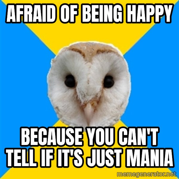 Bipolar Owl meme: Afraid of being happy / because you can't tell if it's just mania