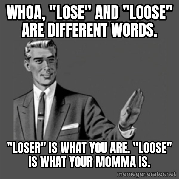 Grammar Guy meme: Whoa, "Lose" and "loose" are different words. / "loser" is what you are. "Loose" is what your momma is.