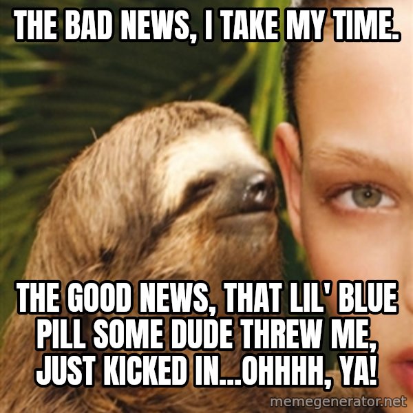 The Rape Sloth meme: THE BAD NEWS, i TAKE MY TIME. / tHE GOOD NEWS, THAT LIL' BLUE PILL SOME DUDE THREW ME, JUST KICKED IN...oHHHH, YA!
