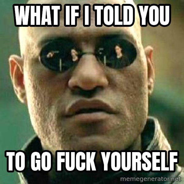 What if I told you / Matrix Morpheus meme: What if i told you / To go fuck yourself