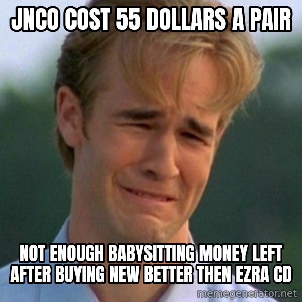 90s Problems meme: JNCO cost 55 dollars a pair / Not enough babysitting money left after buying new better then ezra cd