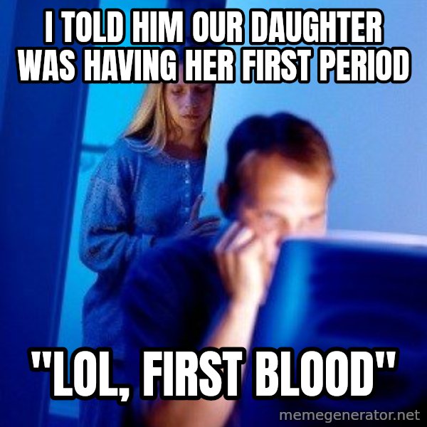Internet Husband meme: i told him our daughter was having her first period / "LOL, first blood"