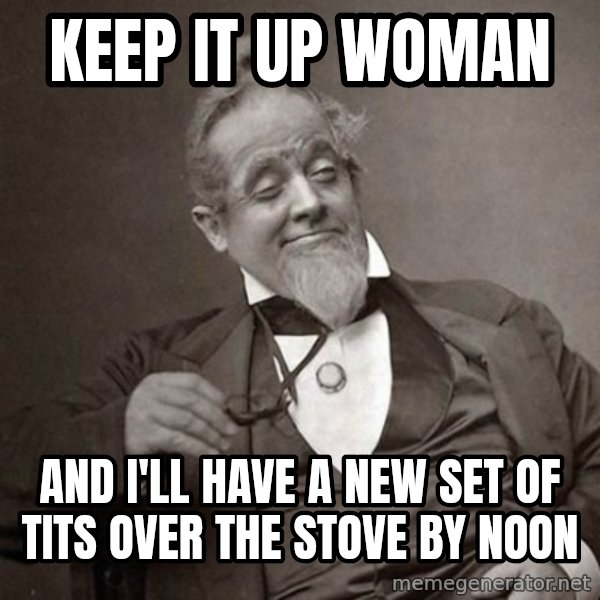 1889 [10] guy meme: Keep it up woman / And I'll have a new set of tits over the stove by noon