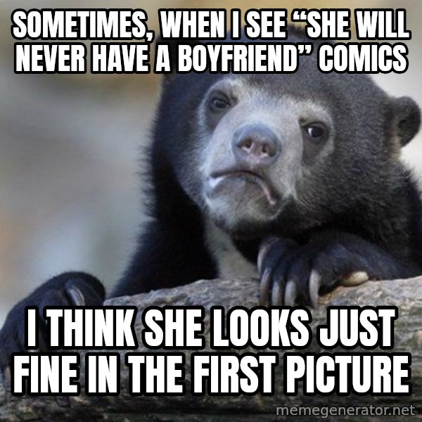 Confession Bear meme: Sometimes, when I see “She will never have a boyfriend” comics / I think she looks just fine in the first picture