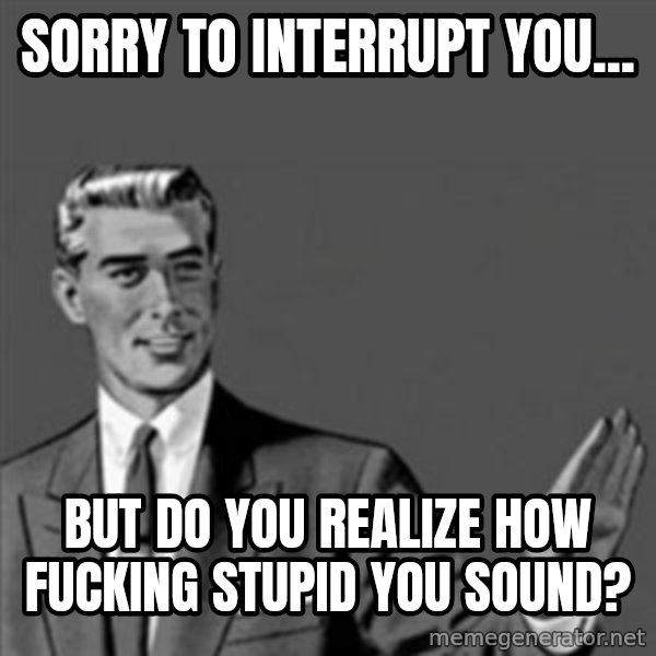 Correction Guy meme: sorry to interrupt you... / but do you realize how fucking stupid you sound?