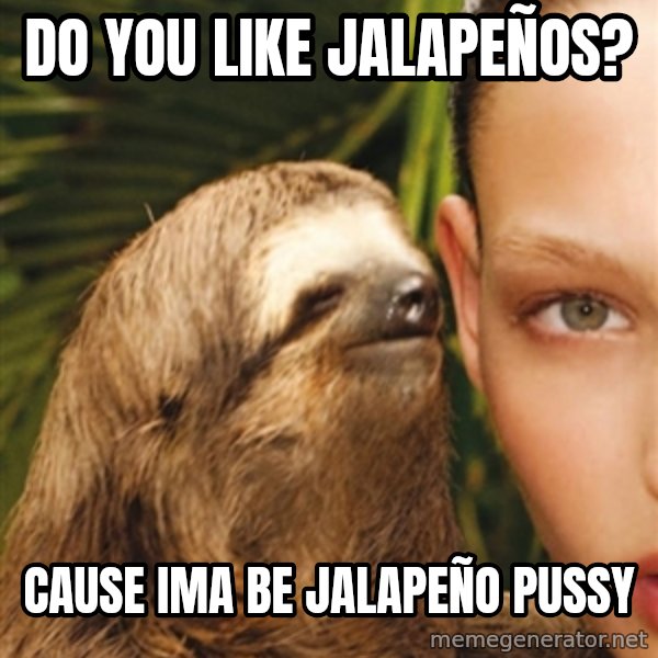 The Rape Sloth meme: do you like jalapeños? / cause ima be jalapeño pussy