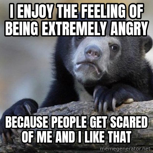 Confession Bear meme: I enjoy the feeling of being extremely angry / because people get scared of me and i like that
