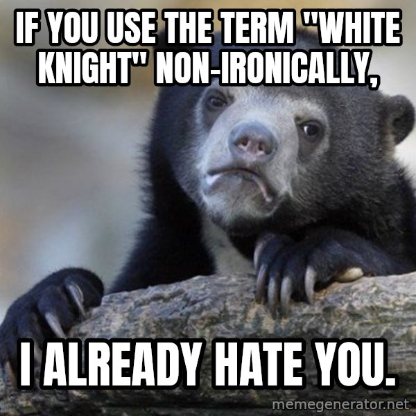 Confession Bear meme: If you use the term "white knight" non-ironically, / I already hate you.
