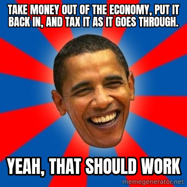 Obama meme: Take money out of the ECONOMY, put it back in, and tax it as it goes through. / Yeah, that should work