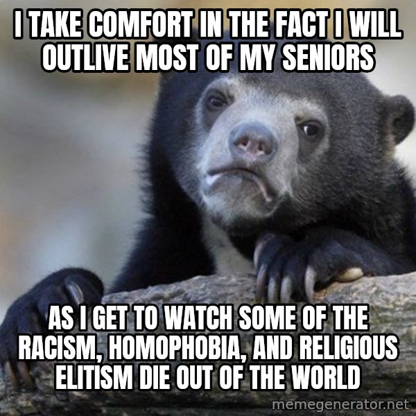 Confession Bear meme: I take comfort in the fact I will outlive most of my seniors / As I get to watch some of the racism, homophobia, and religious elitism die out of the world