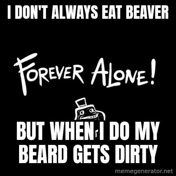 The Most Interesting Man In The World meme: I don't always eat beaver / but when i do my beard gets dirty