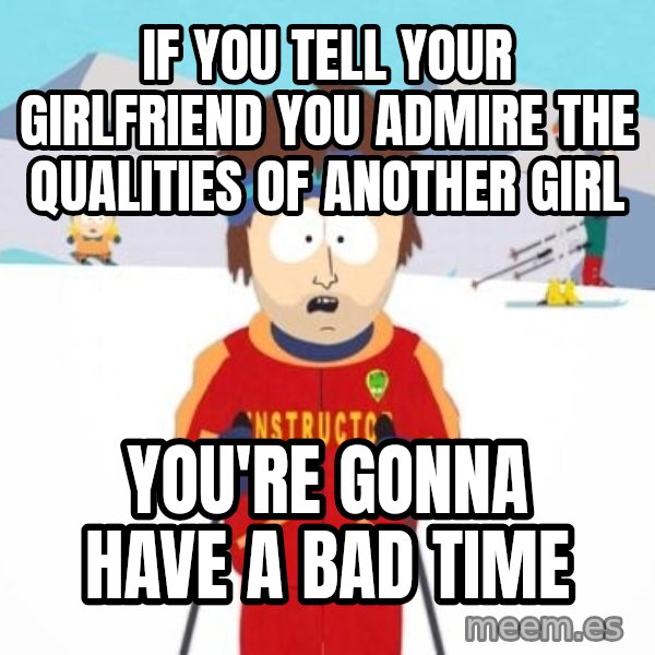 South Park Ski Teacher meme: if you tell your girlfriend you admire the qualities of another girl / you're gonna have a bad time