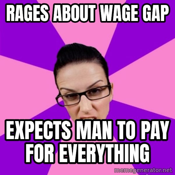 Privilege Denying Feminist meme: Rages about wage gap / ExpEcts man to pay for everyThing