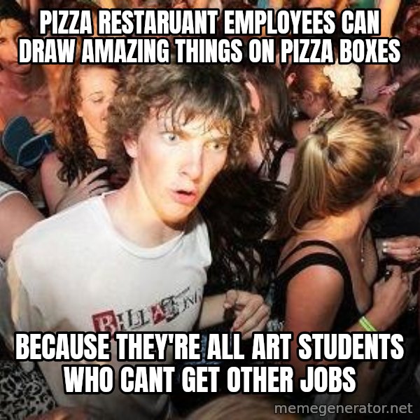 Sudden Realization Ralph meme: pizza restaruant employees can draw amazing things on pizza boxes / Because they're all art students who cant get other jobs