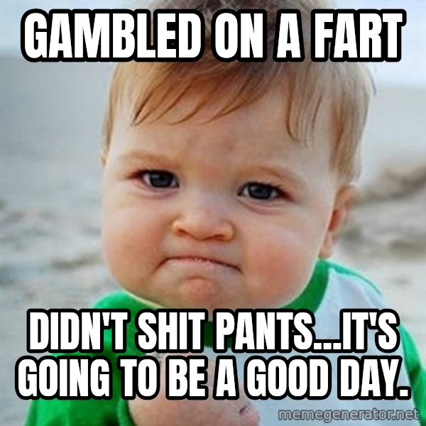 Victory Baby meme: Gambled on a fart / didn't shit pants...it's going to be a good day.