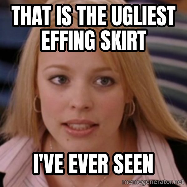mean girls meme: THAT IS THE UGLIEST EFFING SKIRT / I'VE EVER SEEN