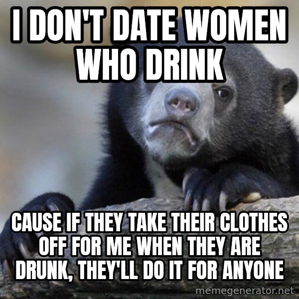 Confession Bear meme: I don't date women who drink / cause if they take their clothes off for me when they are drunk, they'll do it for anyone