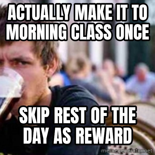 The Lazy College Senior meme: Actually make it to morning class once / skip rest of the day as reward