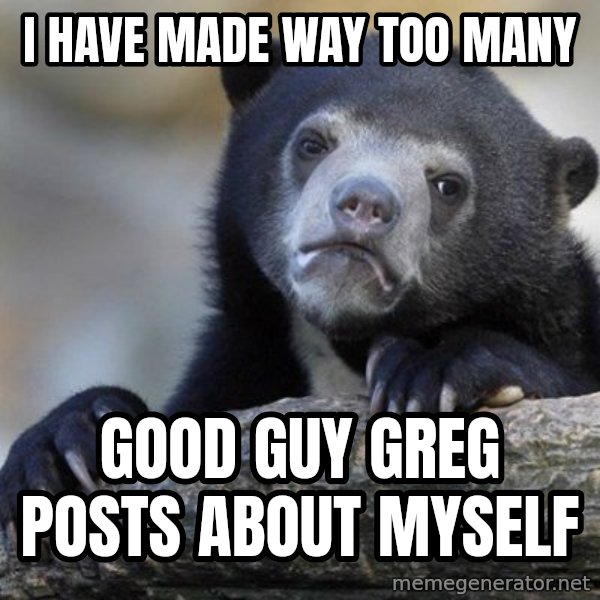 Confession Bear meme: I have made way too many / good guy greg posts about myself