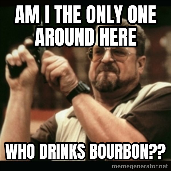 am i the only one around here meme: Am i the only one around here / who drinks bourbon??