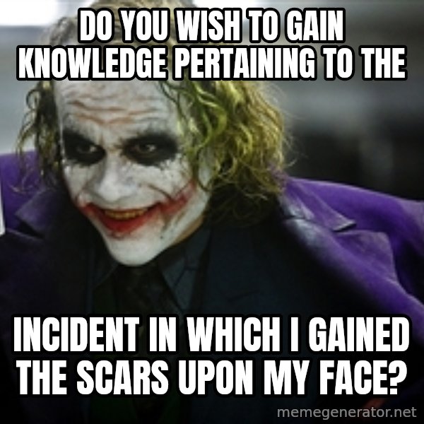 joker meme: Do you wish to gain knowledge pertaining to the / incident in which I gained the scars upon my face?