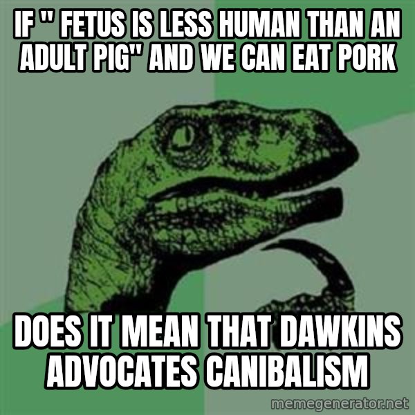 Philosoraptor meme: If " fetus is less human than an adult pig" and we can eat pork / does it mean that dawkins advocates canibalism