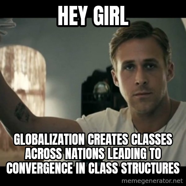ryan gosling hey girl meme: Hey girl / Globalization creates classes across nations leading to convergence in class structures